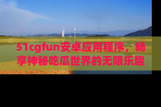 51cgfun安卓应用程序，畅享神秘吃瓜世界的无限乐趣！