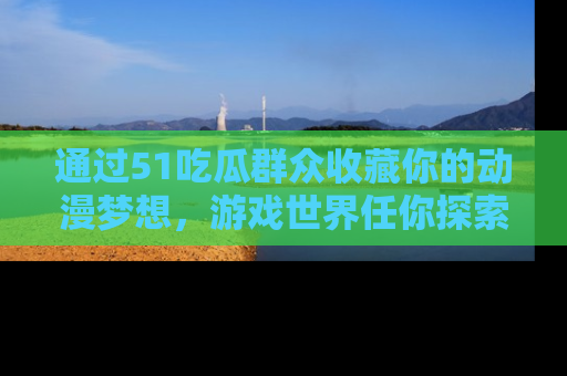 通过51吃瓜群众收藏你的动漫梦想，游戏世界任你探索