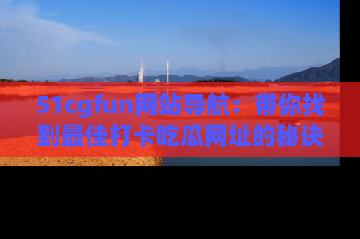 51cgfun网站导航：带你找到最佳打卡吃瓜网址的秘诀