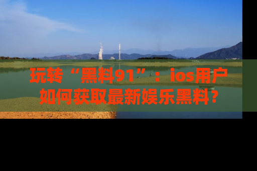 玩转“黑料91”：ios用户如何获取最新娱乐黑料？