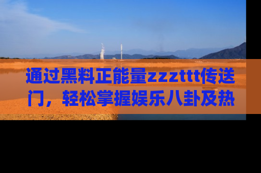 通过黑料正能量zzzttt传送门，轻松掌握娱乐八卦及热辣链接，不妨试试我们的app吧！