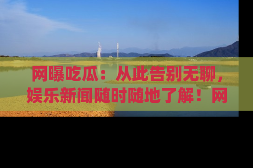 网曝吃瓜：从此告别无聊，娱乐新闻随时随地了解！网址：www.wangbaoegua.com