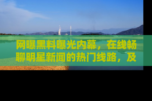 网曝黑料曝光内幕，在线畅聊明星新闻的热门线路，及时掌握最新消息！