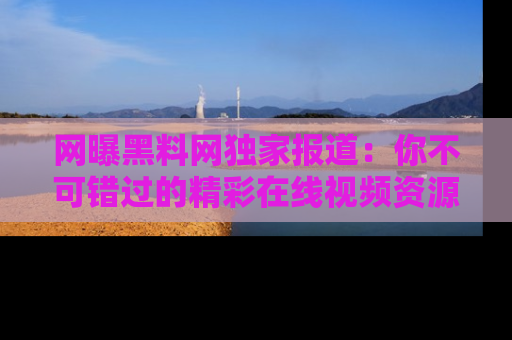 网曝黑料网独家报道：你不可错过的精彩在线视频资源推荐！