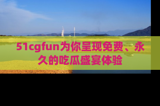51cgfun为你呈现免费、永久的吃瓜盛宴体验