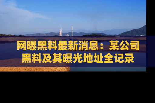 网曝黑料最新消息：某公司黑料及其曝光地址全记录