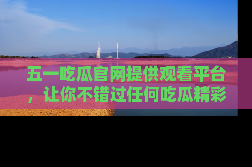 五一吃瓜官网提供观看平台，让你不错过任何吃瓜精彩瞬间