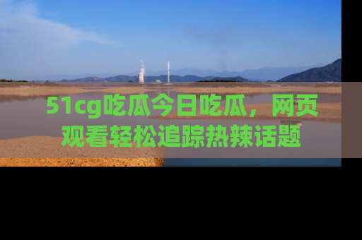 51cg吃瓜今日吃瓜，网页观看轻松追踪热辣话题