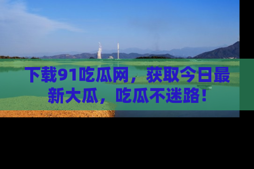 下载91吃瓜网，获取今日最新大瓜，吃瓜不迷路！