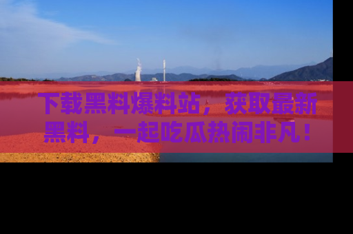 下载黑料爆料站,获取最新黑料,一起吃瓜热闹非凡!
