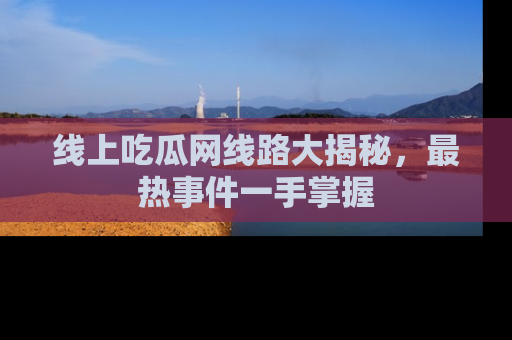线上吃瓜网线路大揭秘,最热事件一手掌握