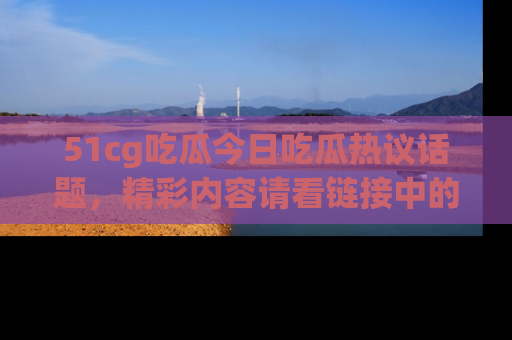 51cg吃瓜今日吃瓜热议话题，精彩内容请看链接中的传送门分享！