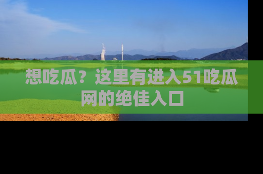想吃瓜?这里有进入51吃瓜网的绝佳入口