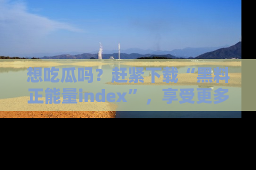 想吃瓜吗?赶紧下载“黑料正能量index”,享受更多正能量内容!