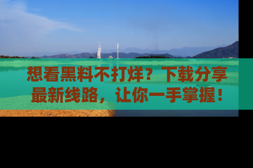 想看黑料不打烊?下载分享最新线路,让你一手掌握!