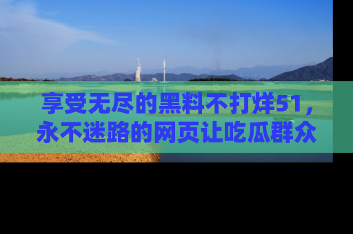 享受无尽的黑料不打烊51,永不迷路的网页让吃瓜群众尽情围观