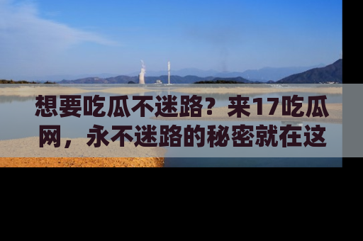 想要吃瓜不迷路?来17吃瓜网,永不迷路的秘密就在这里!