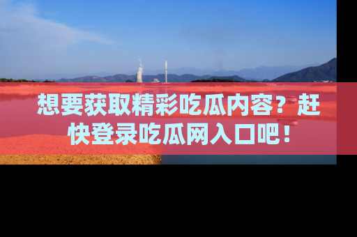 想要获取精彩吃瓜内容？赶快登录吃瓜网入口吧！