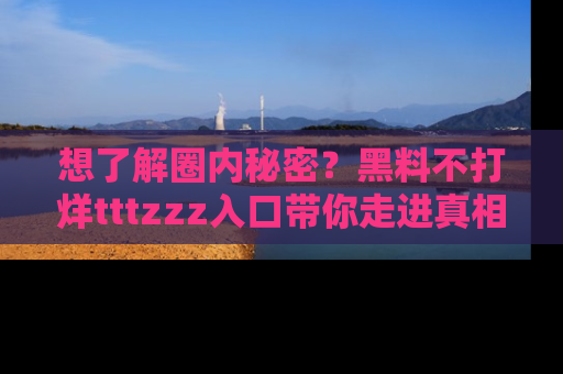 想了解圈内秘密?黑料不打烊tttzzz入口带你走进真相世界,赶紧浏览网址!
