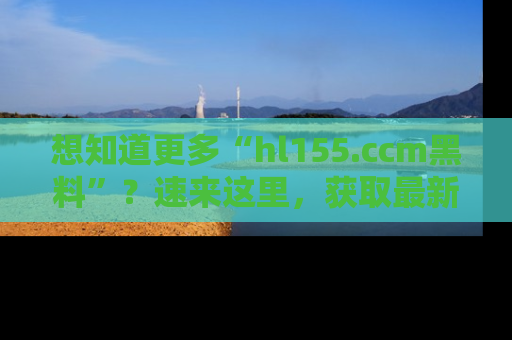 想知道更多“hl155.ccm黑料”？速来这里，获取最新入口和网址，不看可惜哦！