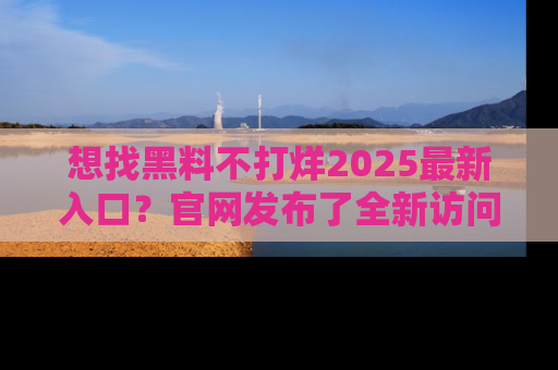想找黑料不打烊2025最新入口？官网发布了全新访问指南！