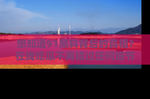 想知道91黑料背后的真相？在线吃瓜不再错过任何细节