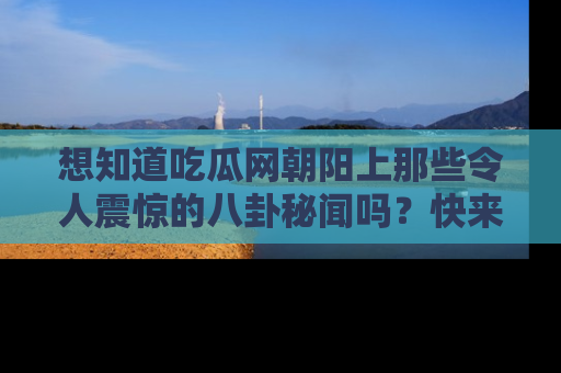 想知道吃瓜网朝阳上那些令人震惊的八卦秘闻吗？快来看看！