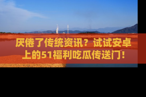 厌倦了传统资讯?试试安卓上的51福利吃瓜传送门!
