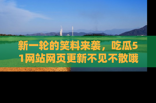 新一轮的笑料来袭,吃瓜51网站网页更新不见不散哦!