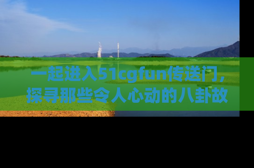 一起进入51cgfun传送门，探寻那些令人心动的八卦故事吧！