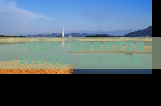 一键导航,收藏黑料正能量2025网址,吃瓜无障碍体验