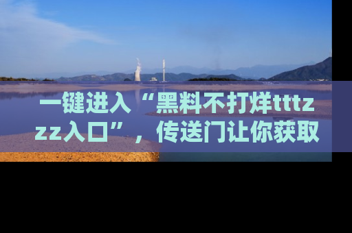 一键进入“黑料不打烊tttzzz入口”，传送门让你获取即时娱乐新闻