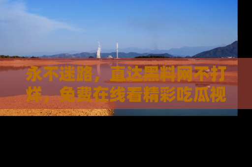 永不迷路，直达黑料网不打烊，免费在线看精彩吃瓜视频！