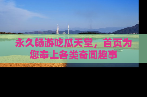 永久畅游吃瓜天堂,首页为您奉上各类奇闻趣事