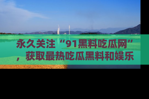 永久关注“91黑料吃瓜网”,获取最热吃瓜黑料和娱乐资讯