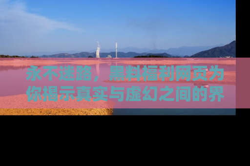 永不迷路，黑料福利网页为你揭示真实与虚幻之间的界限