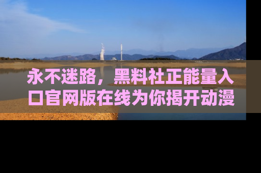永不迷路，黑料社正能量入口官网版在线为你揭开动漫游戏的神秘面纱