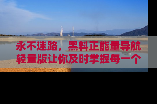 永不迷路，黑料正能量导航轻量版让你及时掌握每一个劲爆消息！