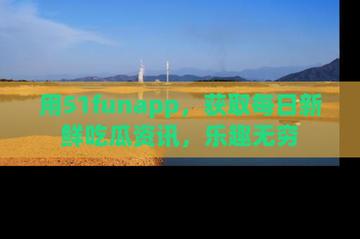 用51funapp,获取每日新鲜吃瓜资讯,乐趣无穷