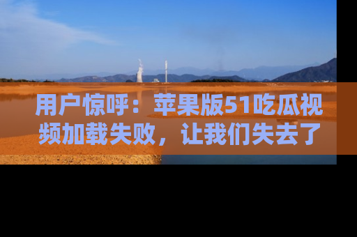 用户惊呼:苹果版51吃瓜视频加载失败,让我们失去了宝贵资源!