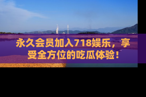 永久会员加入718娱乐，享受全方位的吃瓜体验！