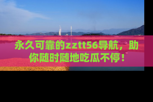 永久可靠的zztt56导航,助你随时随地吃瓜不停!