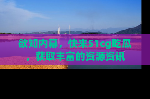 欲知内幕，快来51cg吃瓜，获取丰富的资源资讯