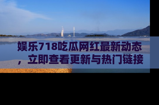 娱乐718吃瓜网红最新动态，立即查看更新与热门链接吧！