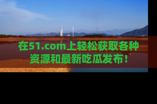 在51.com上轻松获取各种资源和最新吃瓜发布！