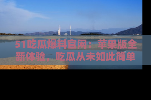 51吃瓜爆料官网：苹果版全新体验，吃瓜从未如此简单