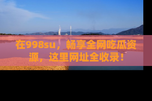 在998su,畅享全网吃瓜资源,这里网址全收录!