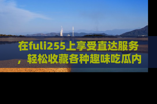 在fuli255上享受直达服务,轻松收藏各种趣味吃瓜内容,陪你欢笑!