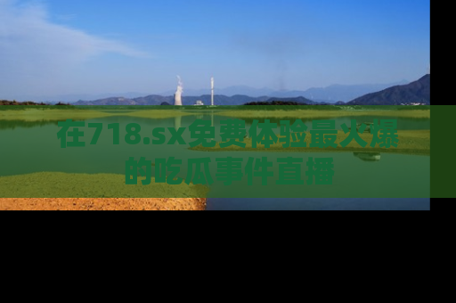 在718.sx免费体验最火爆的吃瓜事件直播