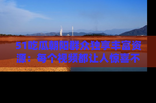 51吃瓜朝阳群众独享丰富资源：每个视频都让人惊喜不已！